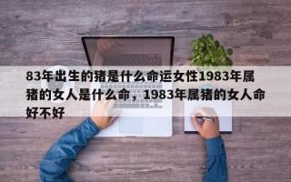 83年出生的猪是什么命运女性1983年属猪的女人是什么命，1983年属猪的女人命好不好