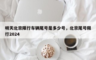 明天北京限行车辆尾号是多少号，北京尾号限行2024