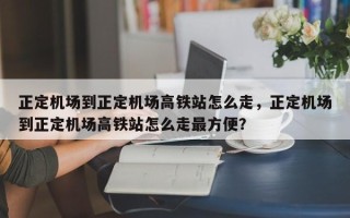 正定机场到正定机场高铁站怎么走，正定机场到正定机场高铁站怎么走最方便？