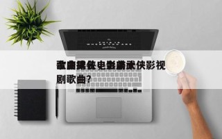 金庸武侠电影前十
歌曲排名，金庸武侠影视剧歌曲？