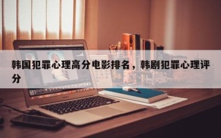 韩国犯罪心理高分电影排名，韩剧犯罪心理评分