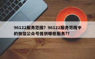 96122服务范围？96122服务范围中的微信公众号提供哪些服务?？
