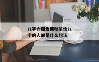 八字命理信仰：前十
八字命格大揭秘，信八字的人都是什么想法