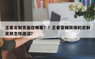 王者定制页面在哪里？？王者荣耀获得的定制皮肤怎样激活？