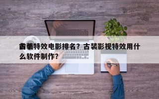 前十
古装特效电影排名？古装影视特效用什么软件制作？