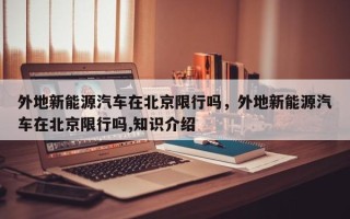 外地新能源汽车在北京限行吗，外地新能源汽车在北京限行吗,知识介绍