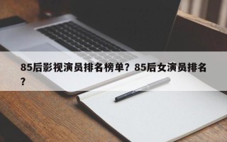85后影视演员排名榜单？85后女演员排名？