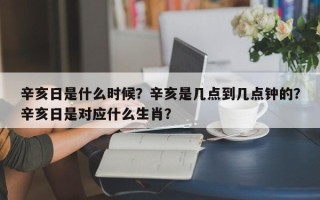 辛亥日是什么时候？辛亥是几点到几点钟的？辛亥日是对应什么生肖？