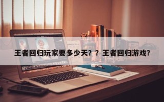 王者回归玩家要多少天？？王者回归游戏？