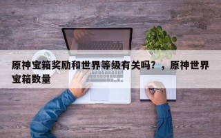 原神宝箱奖励和世界等级有关吗？，原神世界宝箱数量