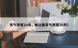 天气预报10天，林口县天气预报10天？
