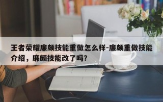 王者荣耀廉颇技能重做怎么样-廉颇重做技能介绍，廉颇技能改了吗？