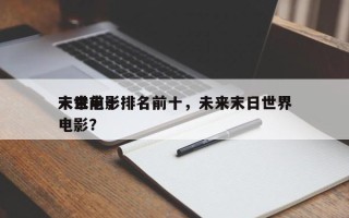 未来前十
末世电影排名前十，未来末日世界电影？