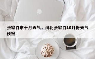 张家口市十月天气，河北张家口10月份天气预报