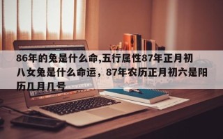 86年的兔是什么命,五行属性87年正月初八女兔是什么命运，87年农历正月初六是阳历几月几号
