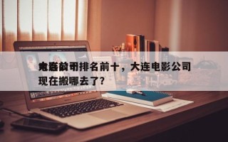 大连前十
电影公司排名前十，大连电影公司现在搬哪去了？
