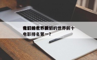 我们的世界前十
电影排名？我们的世界前十
电影排名第一？