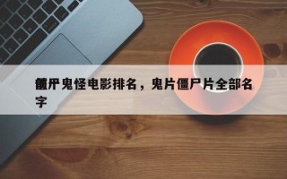 前十
僵尸鬼怪电影排名，鬼片僵尸片全部名字