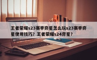 王者荣耀s23赛季弈星怎么玩s23赛季弈星使用技巧？王者荣耀s24弈星？