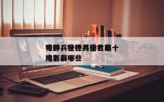 特种兵全世界排名前十
电影，特种兵全世界排名前十
电影有哪些