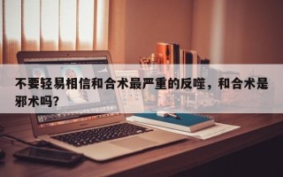 不要轻易相信和合术最严重的反噬，和合术是邪术吗？