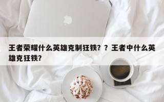 王者荣耀什么英雄克制狂铁？？王者中什么英雄克狂铁？