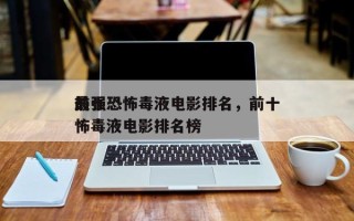 前十
最强恐怖毒液电影排名，前十
最强恐怖毒液电影排名榜