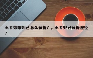 王者荣耀妲己怎么获得？，王者妲己获得途径？