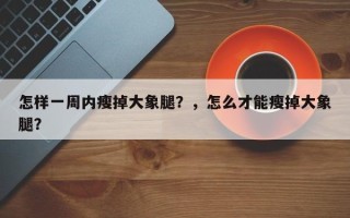 怎样一周内瘦掉大象腿？，怎么才能瘦掉大象腿？