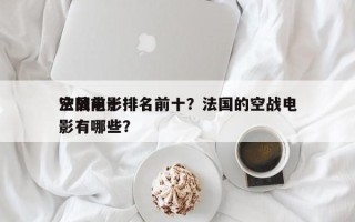 法国前十
空战电影排名前十？法国的空战电影有哪些？