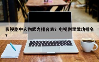 影视剧中人物武力排名表？电视剧里武功排名？