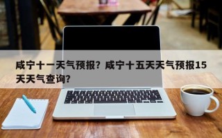 咸宁十一天气预报？咸宁十五天天气预报15天天气查询？