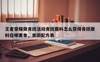 王者荣耀做青团活动青团原料怎么获得青团原料在哪里拿，青团配方表