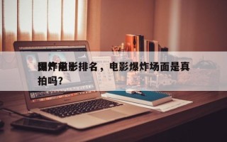 国产前十
爆炸电影排名，电影爆炸场面是真拍吗？