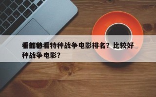 十部必看特种战争电影排名？比较好
看的特种战争电影？
