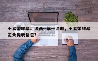 王者荣耀暴走漫画--第一滴血，王者荣耀暴走头像表情包？