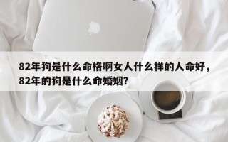 82年狗是什么命格啊女人什么样的人命好，82年的狗是什么命婚姻？