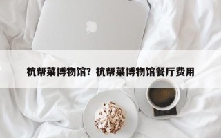 杭帮菜博物馆？杭帮菜博物馆餐厅费用
？