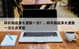 碎片商店多久更新一次？，碎片商店多久更新一次几点更新
