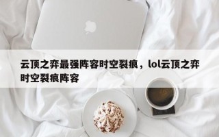 云顶之弈最强阵容时空裂痕，lol云顶之弈时空裂痕阵容