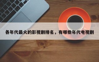 各年代最火的影视剧排名，有哪些年代电视剧