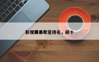 影视演员歌星排名，前十
影视歌手？