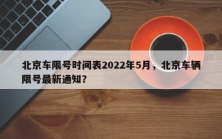北京车限号时间表2022年5月，北京车辆限号最新通知？
