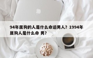 94年属狗的人是什么命运男人？1994年属狗人是什么命 男？