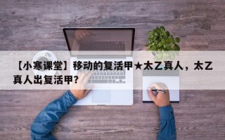 【小寒课堂】移动的复活甲★太乙真人，太乙真人出复活甲？