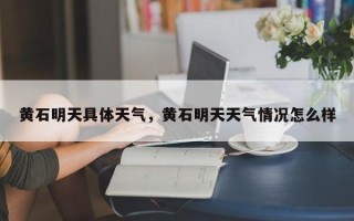 黄石明天具体天气，黄石明天天气情况怎么样