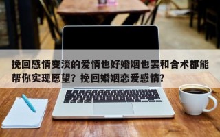挽回感情变淡的爱情也好婚姻也罢和合术都能帮你实现愿望？挽回婚姻恋爱感情？