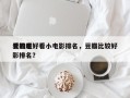 豆瓣超好看小电影排名，豆瓣比较好
看的电影排名？