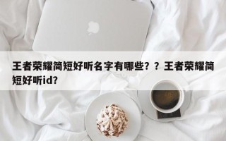 王者荣耀简短好听名字有哪些？？王者荣耀简短好听id？