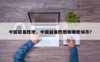 中国避暑胜地，中国避暑胜地有哪些城市？